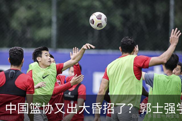 中国篮协又出大昏招了？郭士强学宫鲁鸣玩长集训：胡金秋被坑惨了