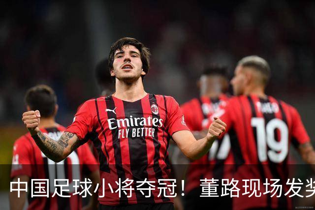中国足球小将夺冠！董路现场发奖金：每名球员2.8万 家长纷纷感谢