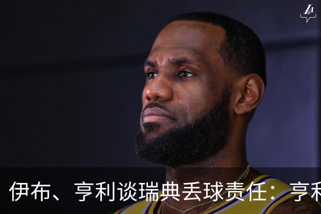 伊布、亨利谈瑞典丢球责任：亨利认为是约克雷斯，伊布认为伊萨克