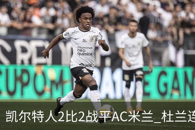 凯尔特人2比2战平AC米兰 杜兰连场破门后卡马达闪电双响扳平