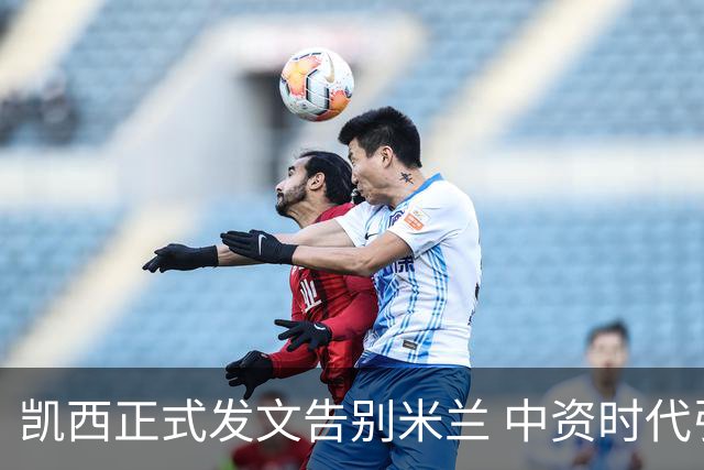 凯西正式发文告别米兰 中资时代引援已全部离队