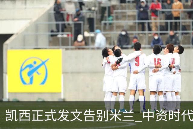 凯西正式发文告别米兰 中资时代引援已全部离队
