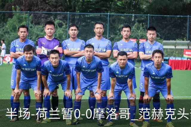 半场-荷兰暂0-0摩洛哥 范赫克头部屡遭重创血染赛场 费布吕亨神扑