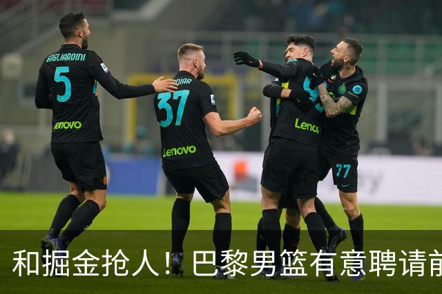 和掘金抢人！巴黎男篮有意聘请前灰熊&国王主帅乔尔格担任主教练
