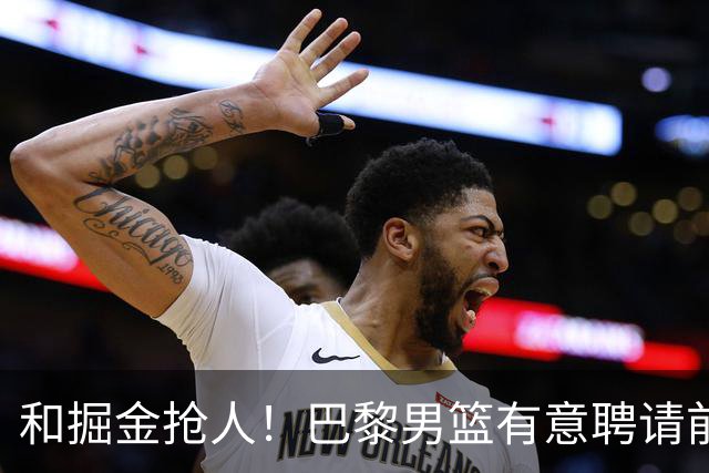 和掘金抢人！巴黎男篮有意聘请前灰熊&国王主帅乔尔格担任主教练