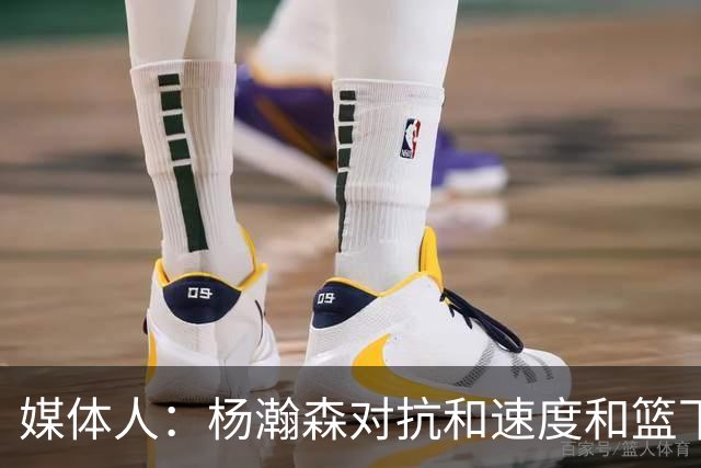 媒体人：杨瀚森对抗&速度&篮下终结比去年更强 犯规&失误控制不好