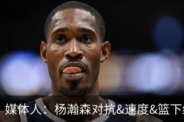 媒体人：杨瀚森对抗&速度&篮下终结比去年更强 犯规&失误控制不好