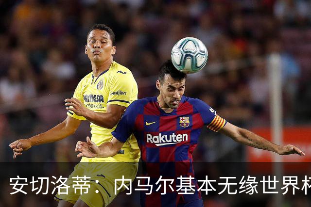 安切洛蒂：内马尔基本无缘世界杯首战 右小腿仍旧有肿胀