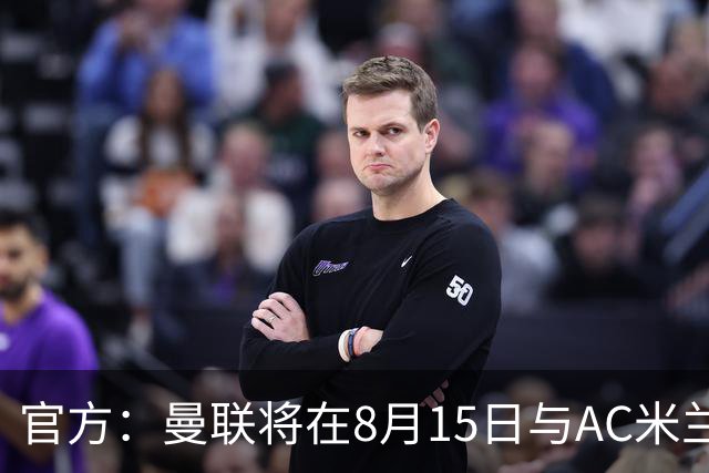 官方：曼联将在8月15日与AC米兰进行今夏最后一场季前赛