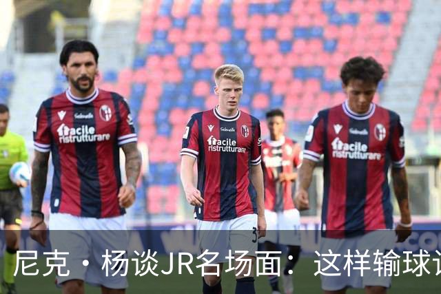 尼克·杨谈JR名场面：这样输球让系列赛直接结束 老詹完全泄气了