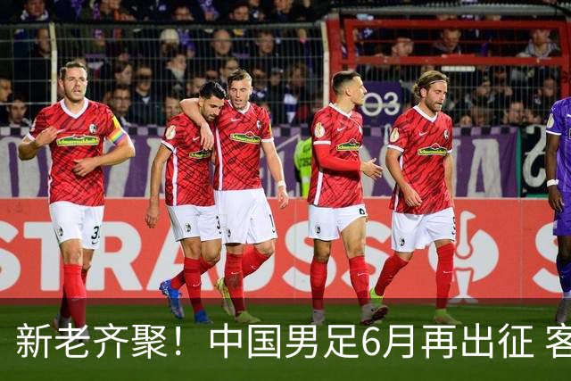 新老齐聚！中国男足6月再出征 客战新加坡主场对阵泰国