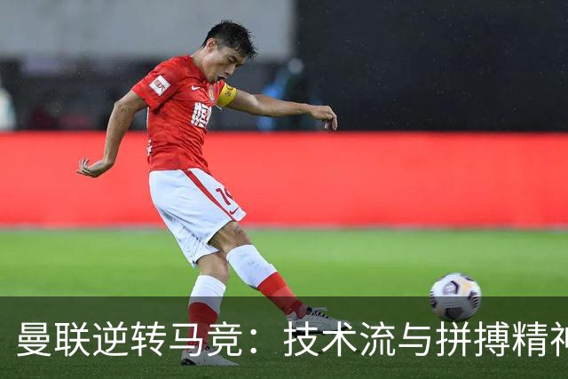 曼联逆转马竞：技术流与拼搏精神的完美诠释