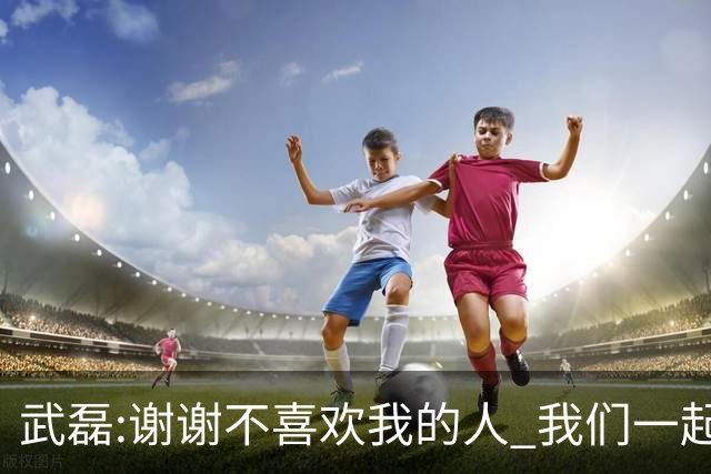 武磊:谢谢不喜欢我的人 我们一起让上海足球精彩