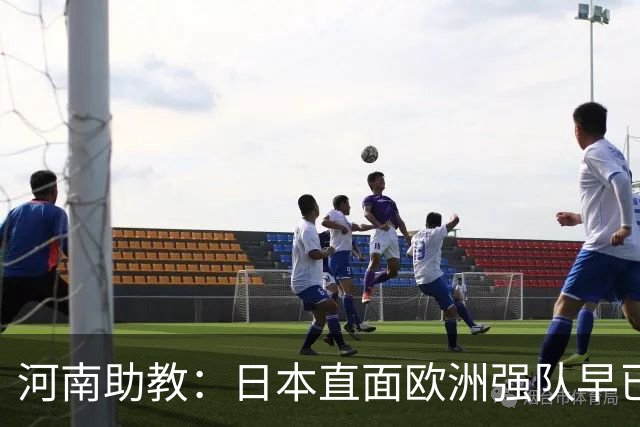 河南助教：日本直面欧洲强队早已没有畏难情绪，拥有硬碰硬的底气