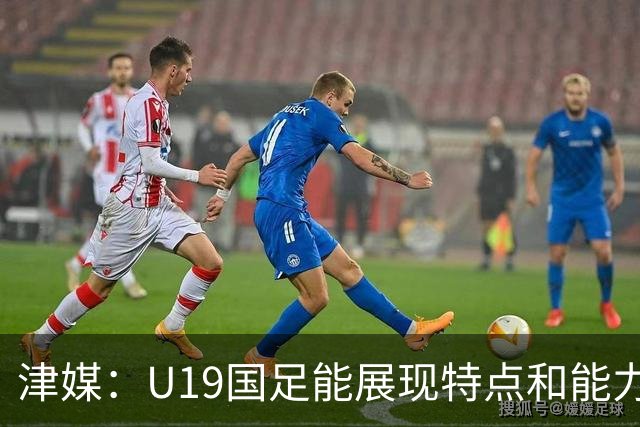 津媒：U19国足能展现特点和能力的队员凤毛麟角，需认真补课