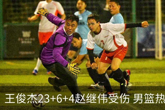 王俊杰23+6+4赵继伟受伤 男篮热身赛击败澳大利亚