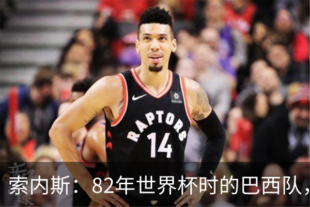 索内斯：82年世界杯时的巴西队，放现在每名球员身价都得1.5亿镑