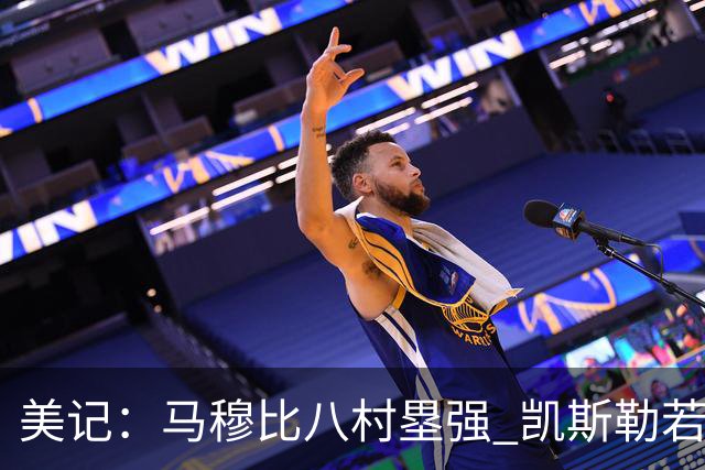 美记：马穆比八村塁强 凯斯勒若成长为前10中锋 付出的溢价就值得