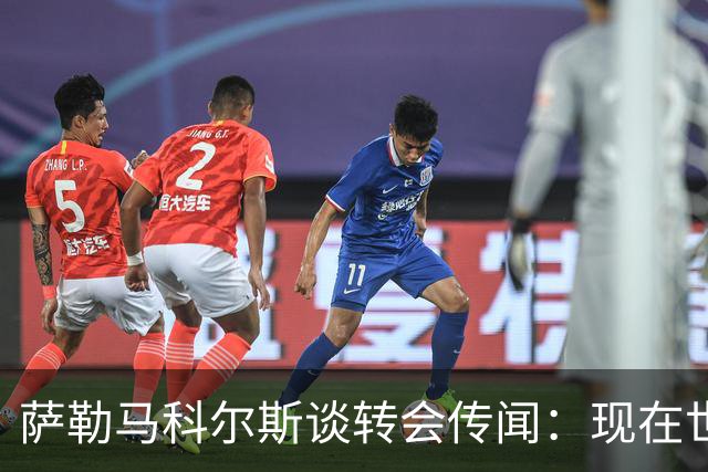 萨勒马科尔斯谈转会传闻：现在世界杯更重要，俱乐部事务暂且搁置