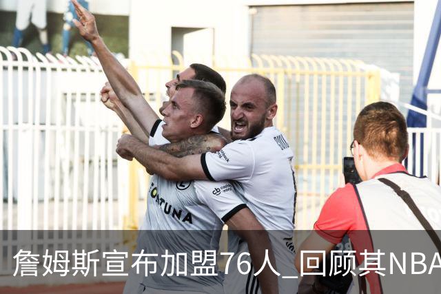 詹姆斯宣布加盟76人 回顾其NBA生涯最后一站