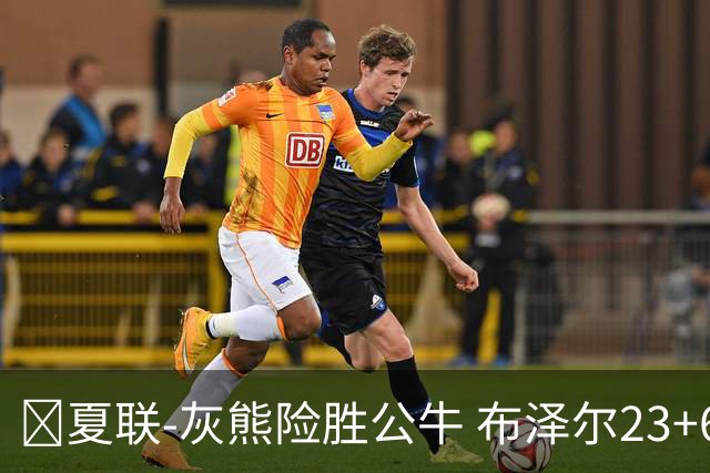 🏀夏联-灰熊险胜公牛 布泽尔23+6+罚球锁胜局 4号秀威尔逊35+5