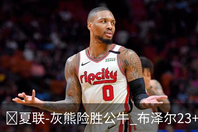 🏀夏联-灰熊险胜公牛 布泽尔23+6+罚球锁胜局 4号秀威尔逊35+5