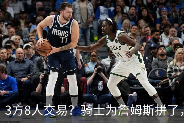 3方8人交易？骑士为詹姆斯拼了，欧文回归，哈登联手字母哥