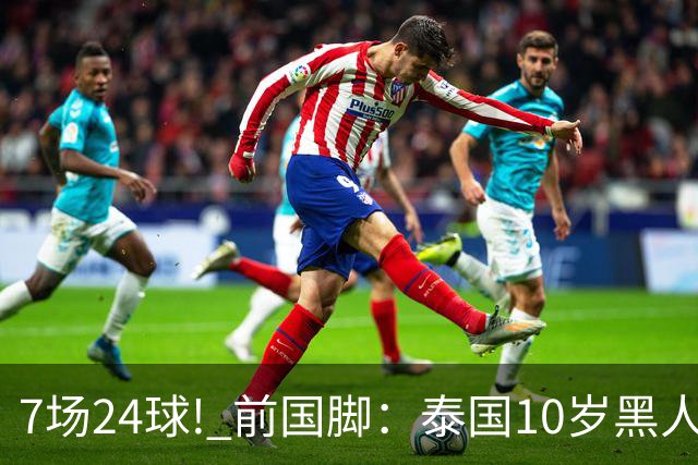7场24球! 前国脚：泰国10岁黑人可能年龄造假，姚明10岁啥身形?