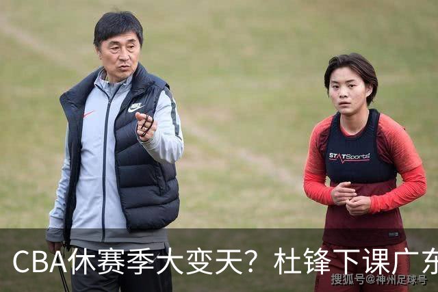 CBA休赛季大变天？杜锋下课广东帅位空缺：下赛季谁能执教11冠王