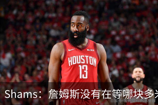 Shams：詹姆斯没有在等哪块多米诺骨牌倒下 也没在等浓眉交易发生