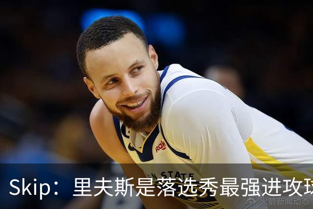 Skip：里夫斯是落选秀最强进攻球员 甚至让我想起马拉维奇