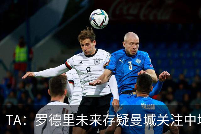 TA：罗德里未来存疑曼城关注中场 哈兰德等人不会参加亚洲行
