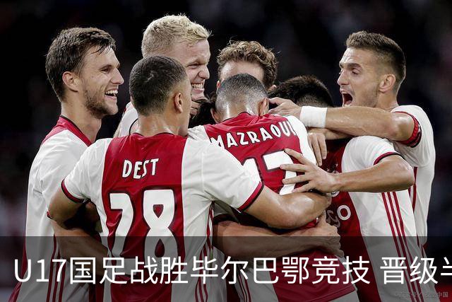 U17国足战胜毕尔巴鄂竞技 晋级半决赛展现中国足球新希望